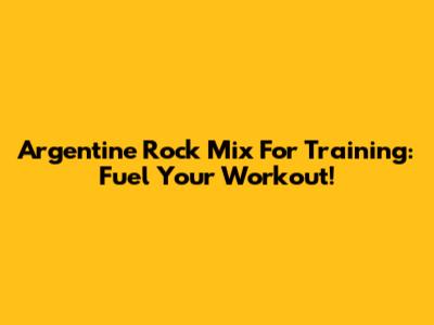 Argentine Rock Mix For Training: Fuel Your Workout!