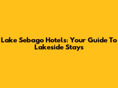 Lake Sebago Hotels: Your Guide To Lakeside Stays