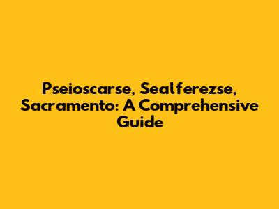 Pseioscarse, Sealferezse, Sacramento: A Comprehensive Guide